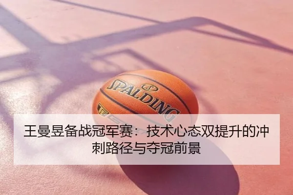 王曼昱备战冠军赛：技术心态双提升的冲刺路径与夺冠前景