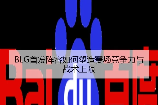 BLG首发阵容如何塑造赛场竞争力与战术上限