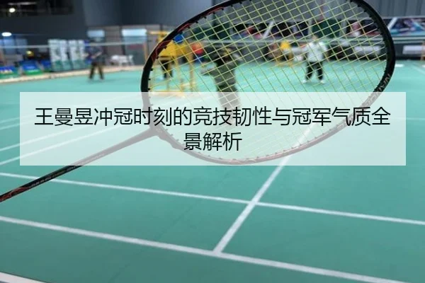 王曼昱冲冠时刻的竞技韧性与冠军气质全景解析