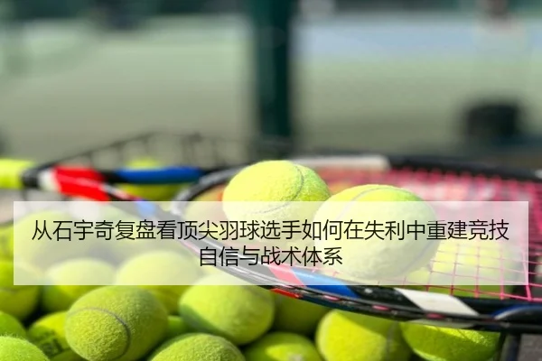 从石宇奇复盘看顶尖羽球选手如何在失利中重建竞技自信与战术体系