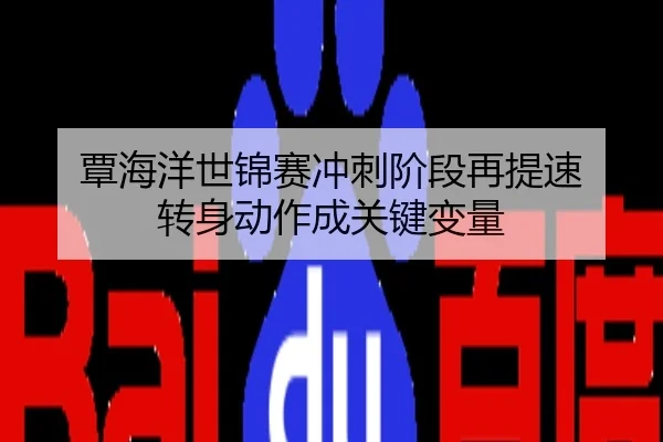 覃海洋世锦赛冲刺阶段再提速 转身动作成关键变量