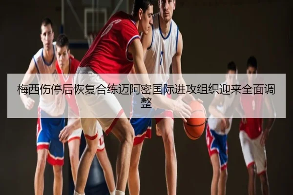 梅西伤停后恢复合练迈阿密国际进攻组织迎来全面调整