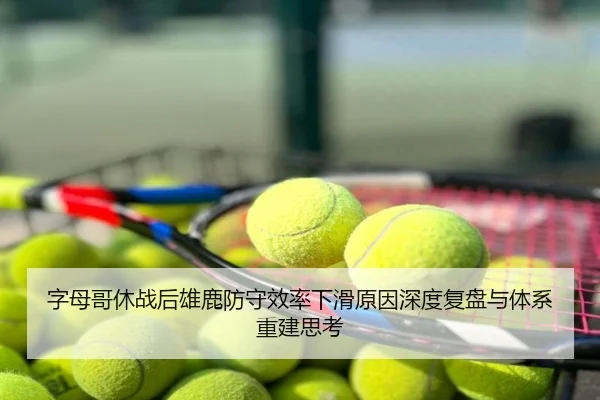 字母哥休战后雄鹿防守效率下滑原因深度复盘与体系重建思考