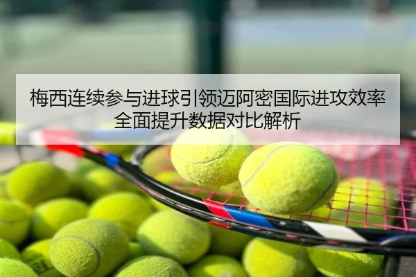 梅西连续参与进球引领迈阿密国际进攻效率全面提升数据对比解析