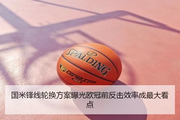 国米锋线轮换方案曝光欧冠前反击效率成最大看点
