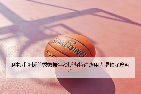 利物浦新援首秀数据平淡斯洛特边路用人逻辑深度解析