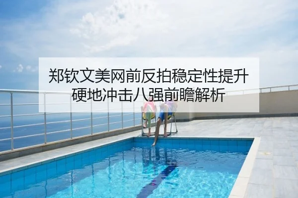 郑钦文美网前反拍稳定性提升 硬地冲击八强前瞻解析