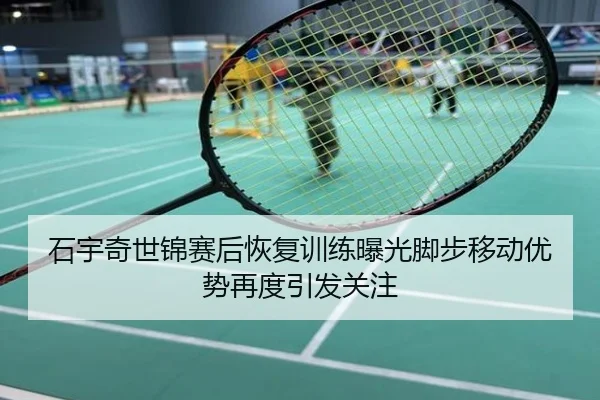 石宇奇世锦赛后恢复训练曝光脚步移动优势再度引发关注