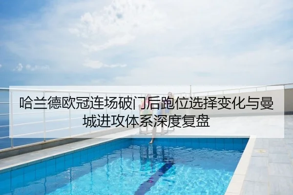 哈兰德欧冠连场破门后跑位选择变化与曼城进攻体系深度复盘