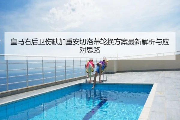 皇马右后卫伤缺加重安切洛蒂轮换方案最新解析与应对思路