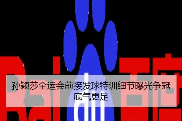 孙颖莎全运会前接发球特训细节曝光争冠底气更足